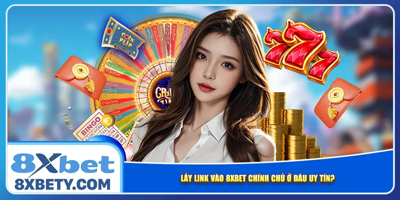 Lấy link vào 8xbet chính chủ ở đâu uy tín?