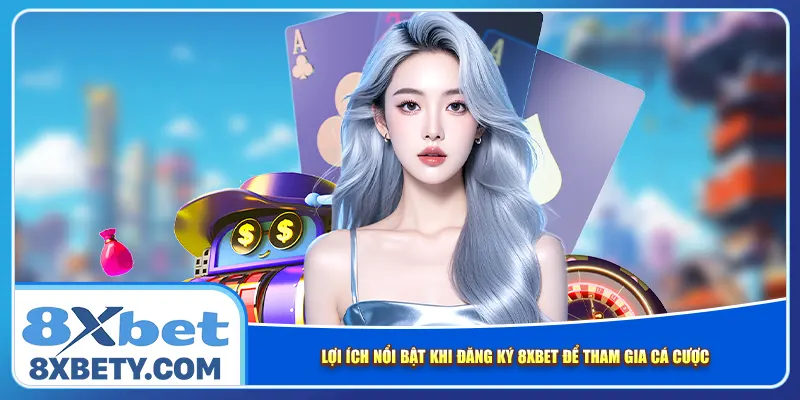 Lợi ích nổi bật khi đăng ký 8xbet để tham gia cá cược