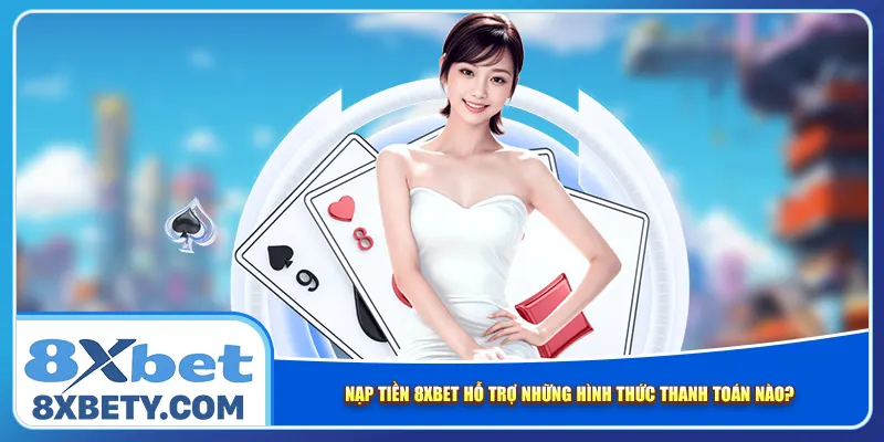 Nạp tiền 8xbet hỗ trợ những hình thức thanh toán nào?