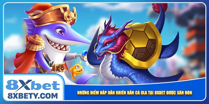 Những điểm hấp dẫn khiến Bắn cá Ola tại 8xbet được săn đón
