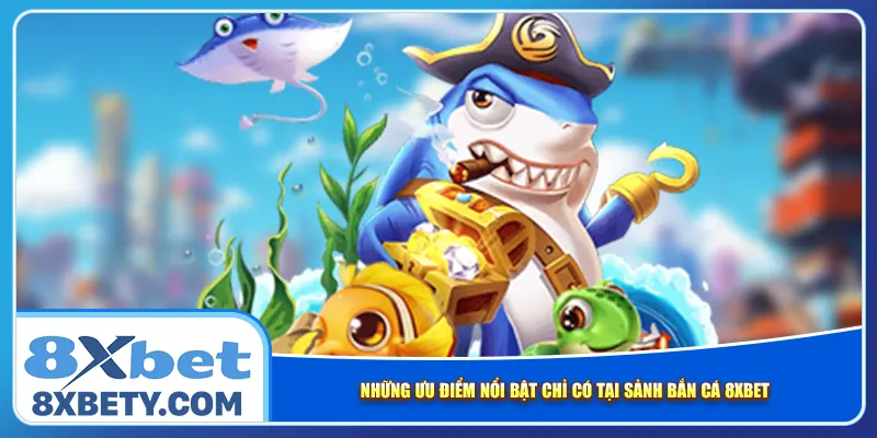 Những ưu điểm nổi bật chỉ có tại sảnh bắn cá 8xbet
