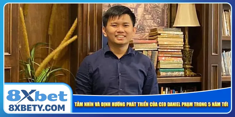 Tầm nhìn và định hướng phát triển của CEO Daniel Phạm 8xbet trong 5 năm tới